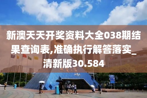 新澳天天开奖资料大全038期结果查询表,准确执行解答落实_清新版30.584