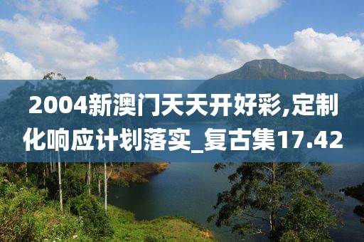 2004新澳门天天开好彩,定制化响应计划落实_复古集17.42