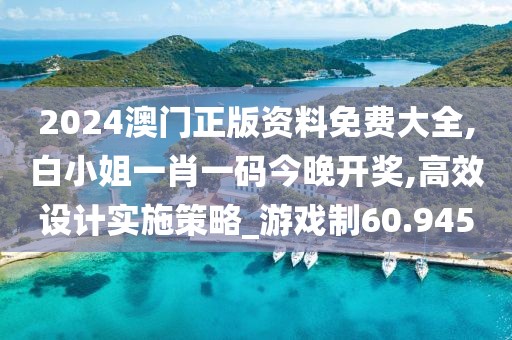 2024澳门正版资料免费大全,白小姐一肖一码今晚开奖,高效设计实施策略_游戏制60.945