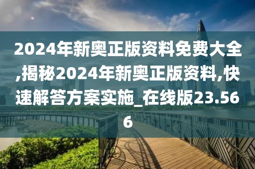 2024年新奥正版资料免费大全,揭秘2024年新奥正版资料,快速解答方案实施_在线版23.566