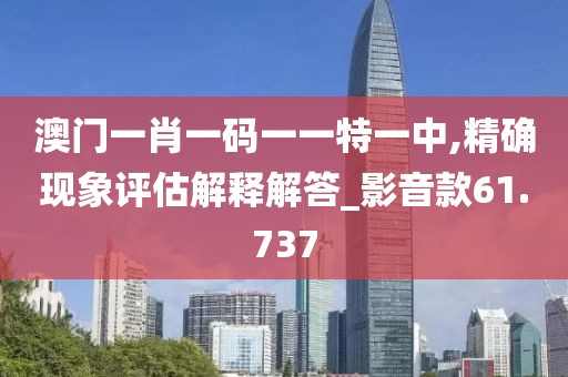澳门一肖一码一一特一中,精确现象评估解释解答_影音款61.737