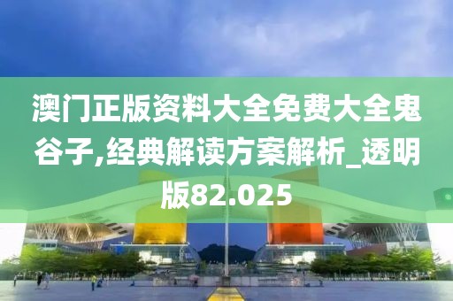 澳门正版资料大全免费大全鬼谷子,经典解读方案解析_透明版82.025
