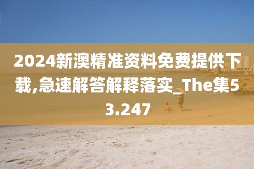2024新澳精准资料免费提供下载,急速解答解释落实_The集53.247