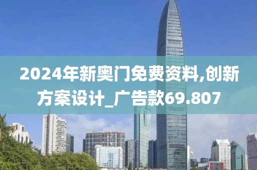 2024年新奥门免费资料,创新方案设计_广告款69.807