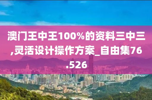 澳门王中王100%的资料三中三,灵活设计操作方案_自由集76.526