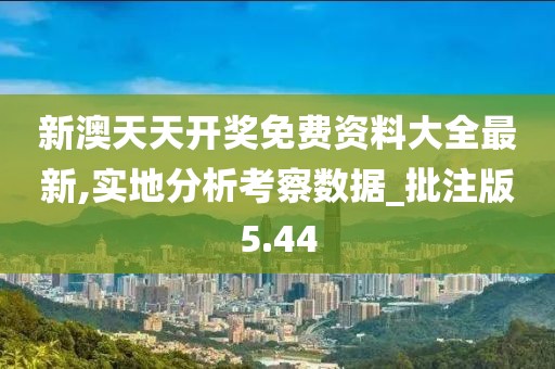 新澳天天开奖免费资料大全最新,实地分析考察数据_批注版5.44