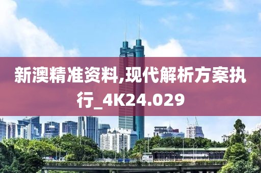 新澳精准资料,现代解析方案执行_4K24.029