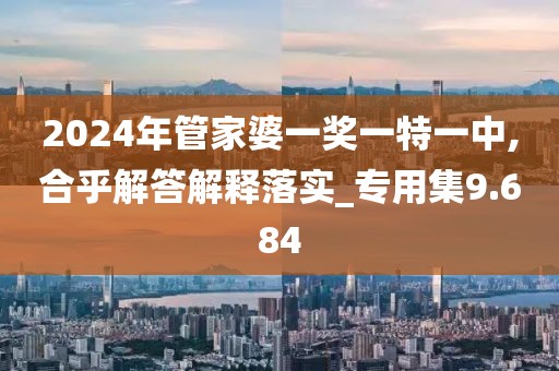 2024年管家婆一奖一特一中,合乎解答解释落实_专用集9.684