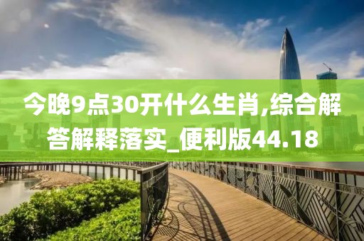 今晚9点30开什么生肖,综合解答解释落实_便利版44.18