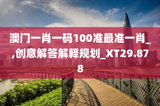 澳门一肖一码100准最准一肖_,创意解答解释规划_XT29.878
