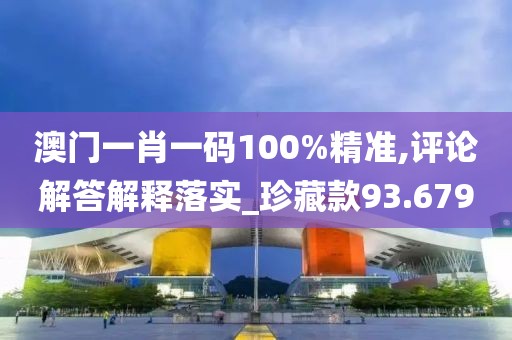 澳门一肖一码100%精准,评论解答解释落实_珍藏款93.679