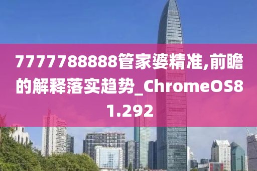 7777788888管家婆精准,前瞻的解释落实趋势_ChromeOS81.292