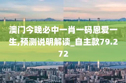 澳门今晚必中一肖一码恩爱一生,预测说明解读_自主款79.272