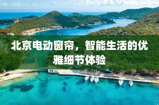 北京电动窗帘，智能生活的优雅细节体验