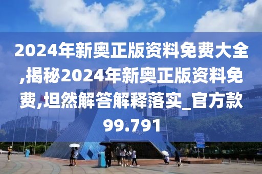 2024年新奥正版资料免费大全,揭秘2024年新奥正版资料免费,坦然解答解释落实_官方款99.791