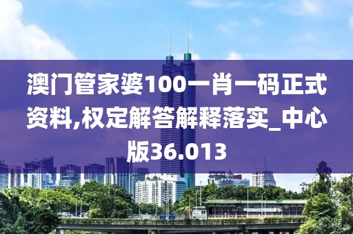 澳门管家婆100一肖一码正式资料,权定解答解释落实_中心版36.013