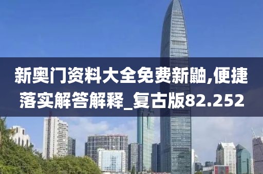 新奥门资料大全免费新鼬,便捷落实解答解释_复古版82.252