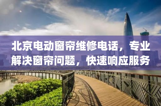 北京电动窗帘维修电话，专业解决窗帘问题，快速响应服务
