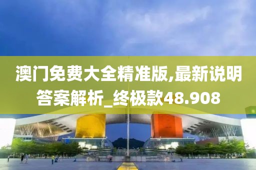 澳门免费大全精准版,最新说明答案解析_终极款48.908