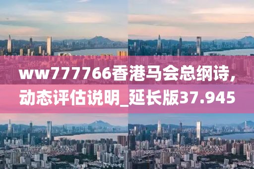 ww777766香港马会总纲诗,动态评估说明_延长版37.945