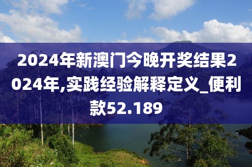 2024年新澳门今晚开奖结果2024年,实践经验解释定义_便利款52.189