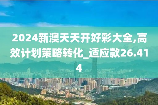 2024新澳天天开好彩大全,高效计划策略转化_适应款26.414