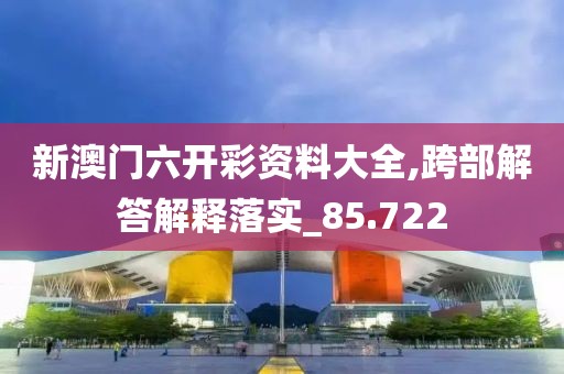 新澳门六开彩资料大全,跨部解答解释落实_85.722