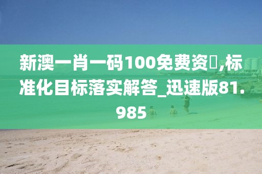 新澳一肖一码100免费资枓,标准化目标落实解答_迅速版81.985