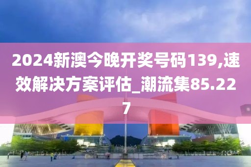 2024新澳今晚开奖号码139,速效解决方案评估_潮流集85.227