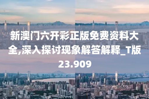 新澳门六开彩正版免费资料大全,深入探讨现象解答解释_T版23.909