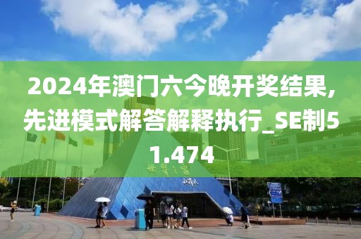 2024年澳门六今晚开奖结果,先进模式解答解释执行_SE制51.474
