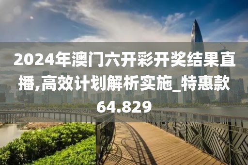 2024年澳门六开彩开奖结果直播,高效计划解析实施_特惠款64.829