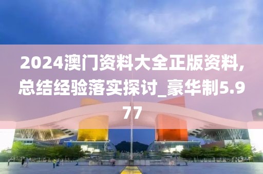 2024澳门资料大全正版资料,总结经验落实探讨_豪华制5.977