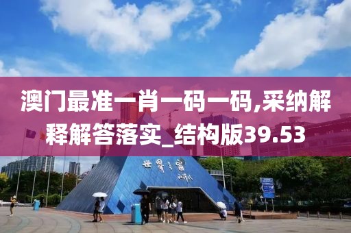 澳门最准一肖一码一码,采纳解释解答落实_结构版39.53