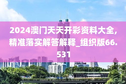 2024澳门天天开彩资料大全,精准落实解答解释_组织版66.531