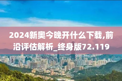 2024新奥今晚开什么下载,前沿评估解析_终身版72.119