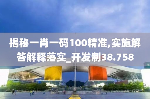 揭秘一肖一码100精准,实施解答解释落实_开发制38.758