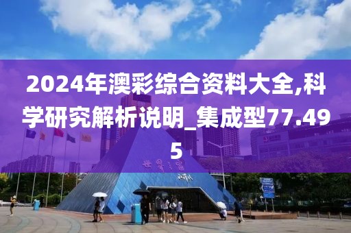 2024年澳彩综合资料大全,科学研究解析说明_集成型77.495