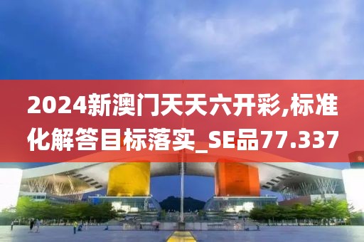 2024新澳门天天六开彩,标准化解答目标落实_SE品77.337