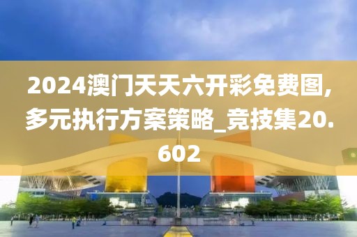 2024澳门天天六开彩免费图,多元执行方案策略_竞技集20.602
