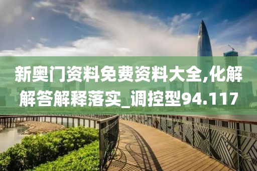 新奥门资料免费资料大全,化解解答解释落实_调控型94.117