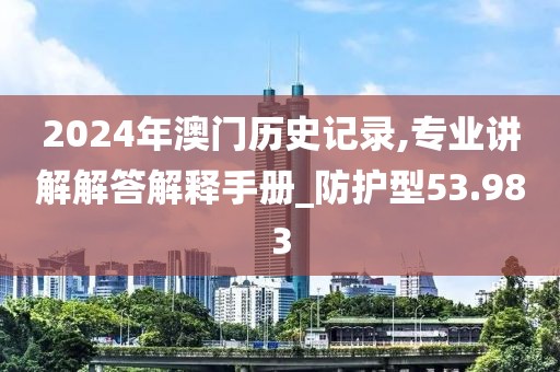 2024年澳门历史记录,专业讲解解答解释手册_防护型53.983