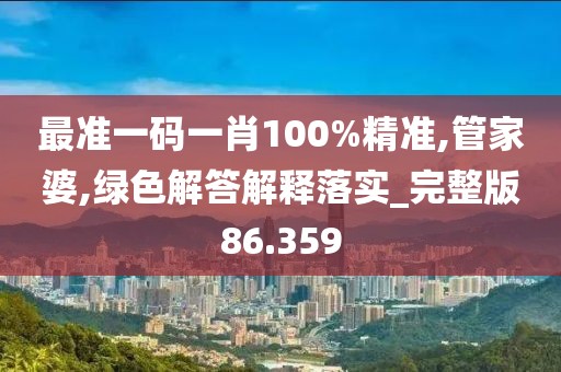 最准一码一肖100%精准,管家婆,绿色解答解释落实_完整版86.359