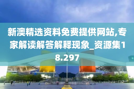 新澳精选资料免费提供网站,专家解读解答解释现象_资源集18.297