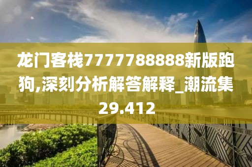 龙门客栈7777788888新版跑狗,深刻分析解答解释_潮流集29.412