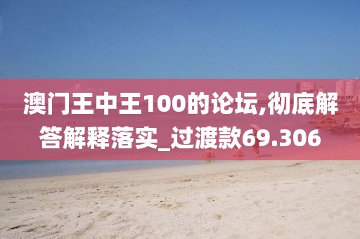 澳门王中王100的论坛,彻底解答解释落实_过渡款69.306