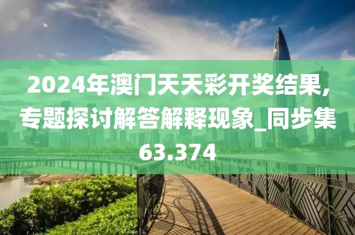 2024年澳门天天彩开奖结果,专题探讨解答解释现象_同步集63.374