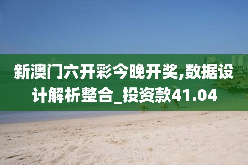 新澳门六开彩今晚开奖,数据设计解析整合_投资款41.04