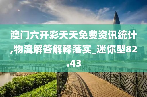 澳门六开彩天天免费资讯统计,物流解答解释落实_迷你型82.43