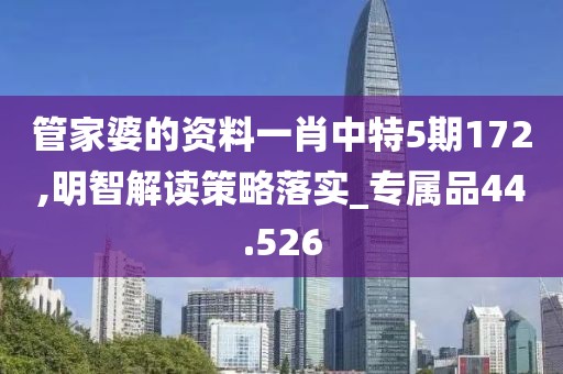 管家婆的资料一肖中特5期172,明智解读策略落实_专属品44.526